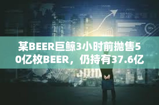 某BEER巨鯨3小時前拋售50億枚BEER，仍持有37.6億枚BEER