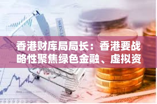 香港財庫局局長：香港要戰略性聚焦綠色金融、虛擬資產等領域