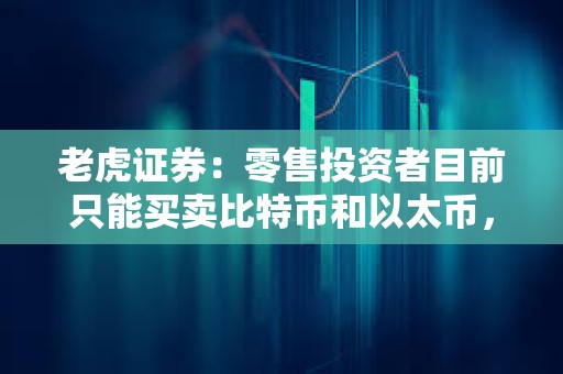 老虎證券：零售投資者目前只能買賣比特幣和以太幣，最低交易額為10美元