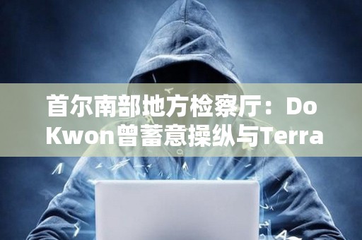 首爾南部地方檢察廳：Do Kwon曾蓄意操縱與Terra相關的交易