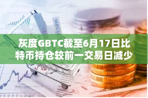灰度GBTC截至6月17日比特幣持倉較前一交易日減少超834枚