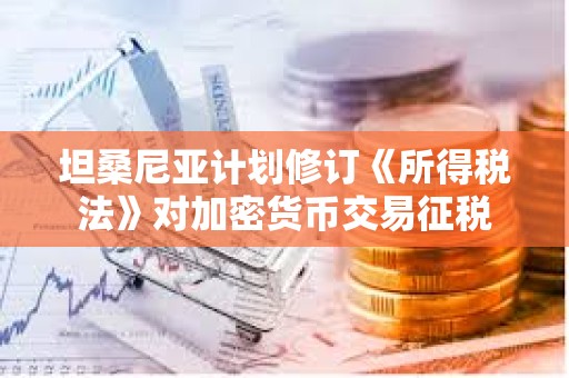 坦桑尼亞計(jì)劃修訂《所得稅法》對(duì)加密貨幣交易征稅