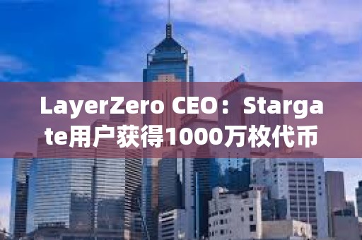 LayerZero CEO：Stargate用戶獲得1000萬(wàn)枚代幣空投