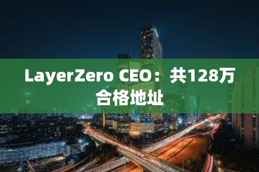 LayerZero CEO：共128萬(wàn)合格地址