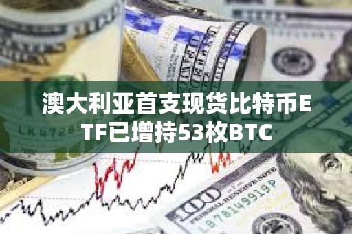澳大利亞首支現(xiàn)貨比特幣ETF已增持53枚BTC