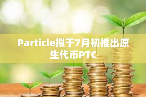 Particle擬于7月初推出原生代幣PTC