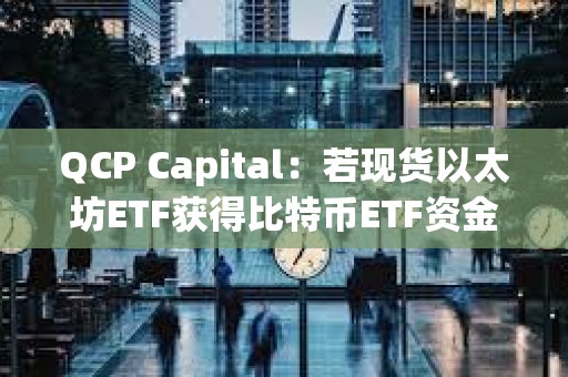 QCP Capital：若現(xiàn)貨以太坊ETF獲得比特幣ETF資金流量的10%-20%，其價格或?qū)⑼黄?000美元