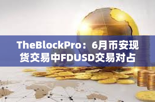 TheBlockPro：6月幣安現貨交易中FDUSD交易對占比達33%
