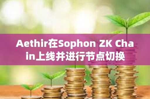 Aethir在Sophon ZK Chain上線并進行節點切換