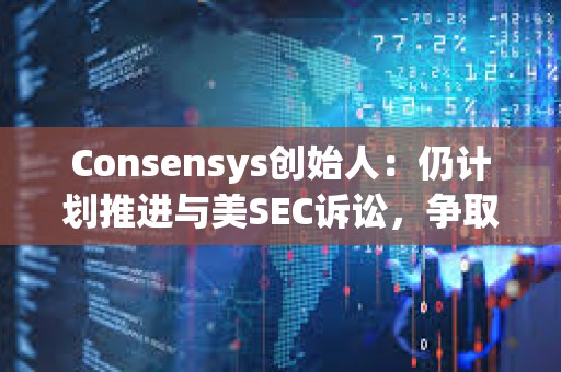 Consensys創(chuàng)始人:仍計(jì)劃推進(jìn)與美SEC訴訟,爭(zhēng)取更多法律明確性 Consensys創(chuàng)始人:仍計(jì)劃推進(jìn)與美SEC訴訟,爭(zhēng)取更多法律明確性