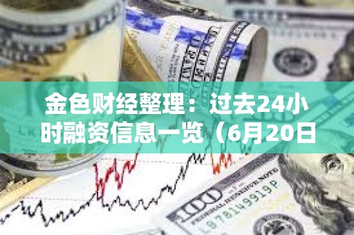 金色財經(jīng)整理:過去24小時融資信息一覽(6月20日) 金色財經(jīng)整理:過去24小時融資信息一覽(6月20日)
