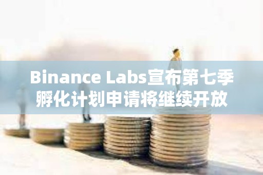 Binance Labs宣布第七季孵化計(jì)劃申請(qǐng)將繼續(xù)開(kāi)放