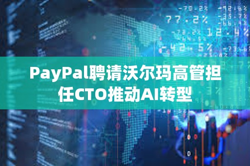 PayPal聘請沃爾瑪高管擔任CTO推動AI轉型