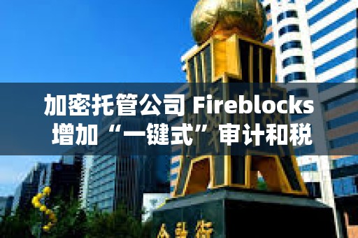 加密托管公司 Fireblocks 增加“一鍵式”審計和稅務報告