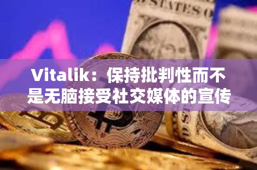 Vitalik：保持批判性而不是無腦接受社交媒體的宣傳至關重要