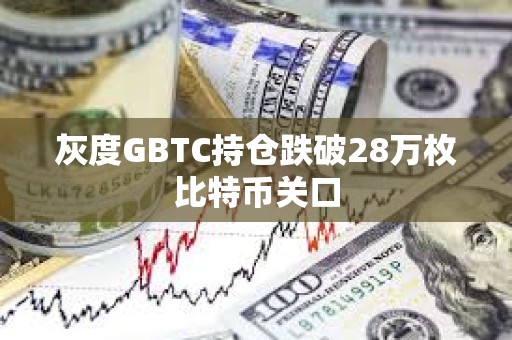 灰度GBTC持倉跌破28萬枚比特幣關口