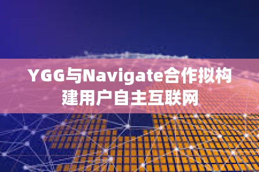 YGG與Navigate合作擬構建用戶自主互聯網