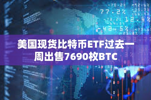 美國現貨比特幣ETF過去一周出售7690枚BTC