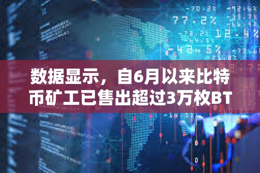 數(shù)據(jù)顯示，自6月以來比特幣礦工已售出超過3萬枚BTC