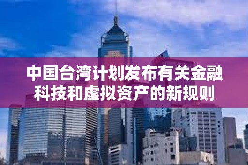 中國臺灣計劃發(fā)布有關(guān)金融科技和虛擬資產(chǎn)的新規(guī)則