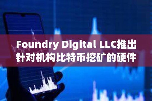 Foundry Digital LLC推出針對機構(gòu)比特幣挖礦的硬件產(chǎn)品