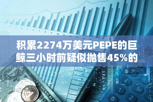 積累2274萬美元PEPE的巨鯨三小時(shí)前疑似拋售45%的持倉