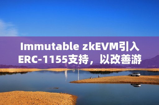 Immutable zkEVM引入ERC-1155支持，以改善游戲開發者體驗