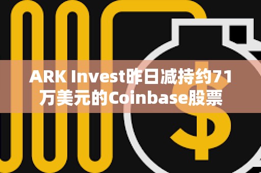 ARK Invest昨日減持約71萬美元的Coinbase股票