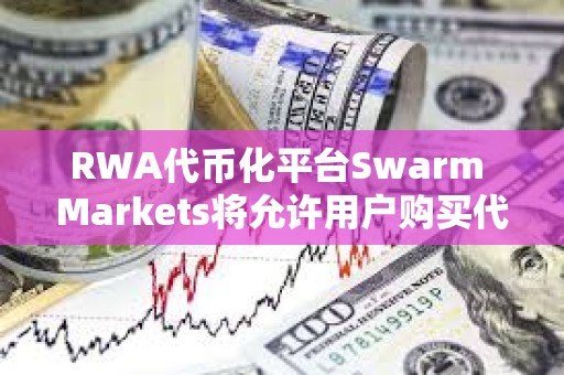 RWA代幣化平臺Swarm Markets將允許用戶購買代表黃金所有權的NFT