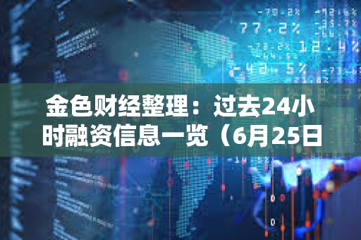 金色財經整理：過去24小時融資信息一覽（6月25日）