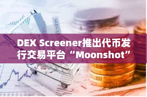 DEX Screener推出代幣發行交易平臺“Moonshot”