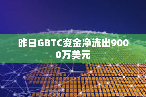 昨日GBTC資金凈流出9000萬美元