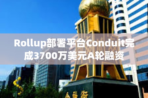 Rollup部署平臺Conduit完成3700萬美元A輪融資