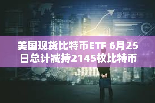 美國現貨比特幣ETF 6月25日總計減持2145枚比特幣