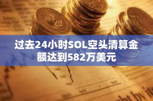 過去24小時SOL空頭清算金額達到582萬美元