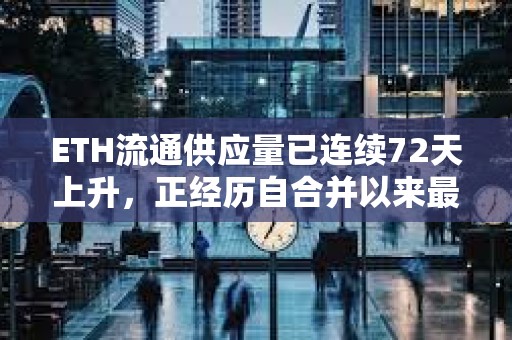ETH流通供應量已連續72天上升，正經歷自合并以來最長的通脹期