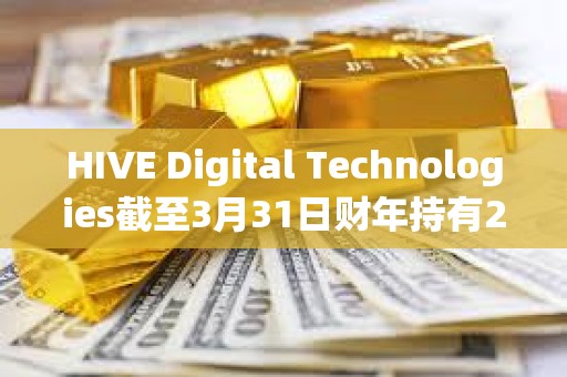 HIVE Digital Technologies截至3月31日財年持有2,287枚比特幣