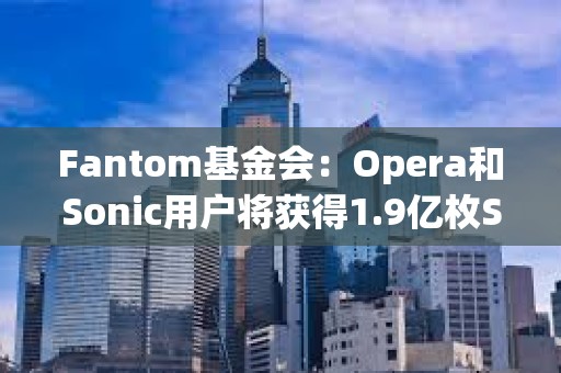 Fantom基金會(huì)：Opera和Sonic用戶將獲得1.9億枚S代幣的空投