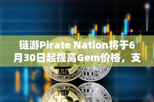 鏈游Pirate Nation將于6月30日起提高Gem價格，支持以PIRATE購買