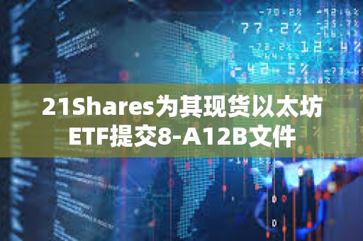 21Shares為其現(xiàn)貨以太坊ETF提交8-A12B文件