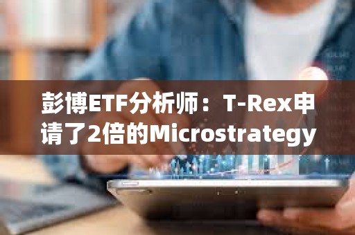 彭博ETF分析師：T-Rex申請(qǐng)了2倍的Microstrategy股票MSTR ETF