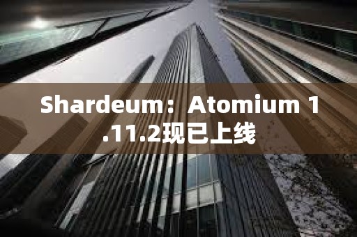 Shardeum：Atomium 1.11.2現已上線