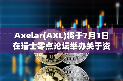 Axelar(AXL)將于7月1日在瑞士零點論壇舉辦關于資產代幣化相關小組討論