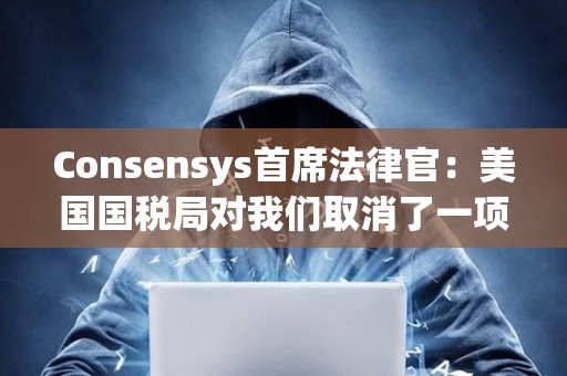 Consensys首席法律官：美國國稅局對我們取消了一項最終經紀人報告規則