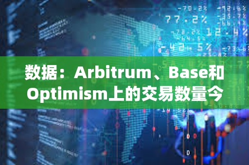 數據：Arbitrum、Base和Optimism上的交易數量今年增加了四倍