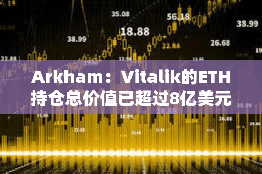 Arkham：Vitalik的ETH持倉總價值已超過8億美元