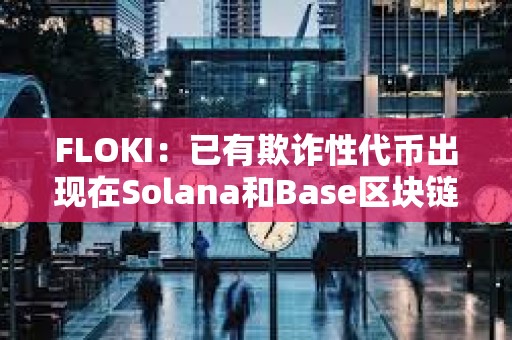 FLOKI：已有欺詐性代幣出現(xiàn)在Solana和Base區(qū)塊鏈上