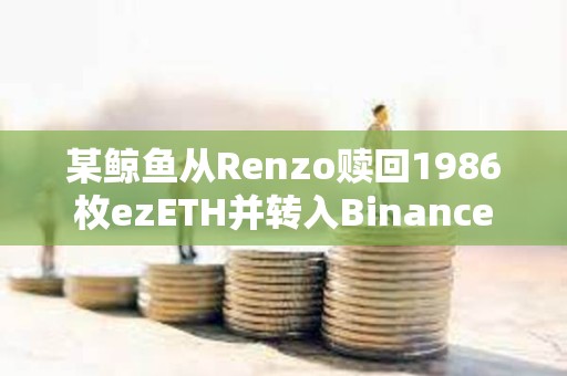 某鯨魚從Renzo贖回1986枚ezETH并轉(zhuǎn)入Binance
