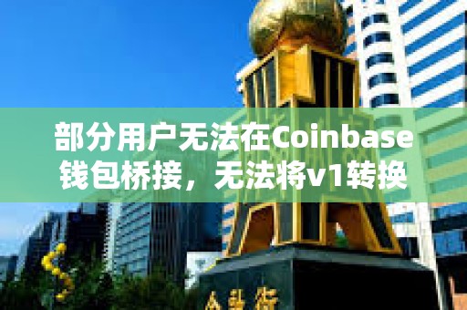 部分用戶無法在Coinbase錢包橋接，無法將v1轉(zhuǎn)換為v2