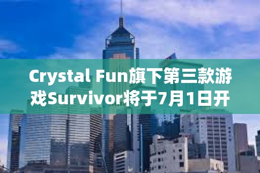 Crystal Fun旗下第三款游戲Survivor將于7月1日開放測試